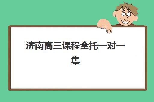 济南高三课程全托一对一集训营哪个比较好？2025年最新机构排行榜、择校技巧与成功案例深度解析