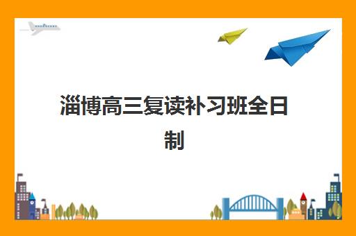 淄博高三复读补习班全日制培训班哪个好一点？2025年最新排名与择校指南全解析