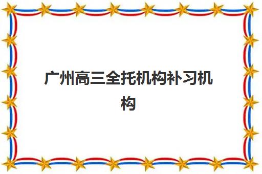 广州高三全托机构补习机构用户满意度速递如何查询？2025年真实口碑榜单与择校指南