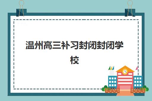 温州高三补习封闭封闭学校排名一览表如何查询？2025年最新权威Top5榜单、各校特色解析与科学择校全攻略指南