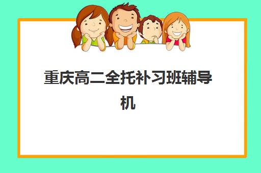 重庆高二全托补习班辅导机构有哪些学校？2025年最新机构名单与择校全攻略解析