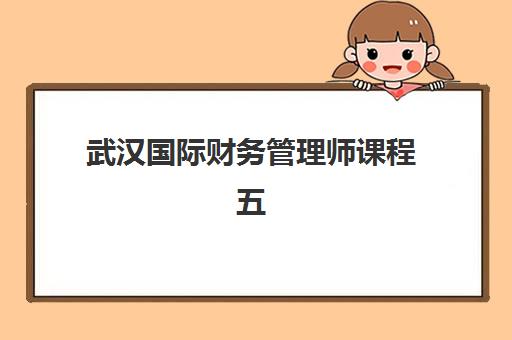 武汉国际财务管理师课程五大机构用户反馈分析如何查?2025年最新排名与真实学员评价解读 武汉国际财务管理师课程五大机构用户反馈分析如何查?2025年最新排名与真实学员评价解读