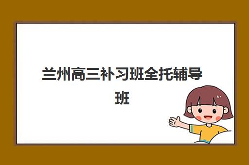 兰州高三补习班全托辅导班有哪些地方招生?2025年最新权威招生地点与科学择校全攻略指南 兰州高三补习班全托辅导班有哪些地方招生?2025年最新权威招生地点与科学择校全攻略指南