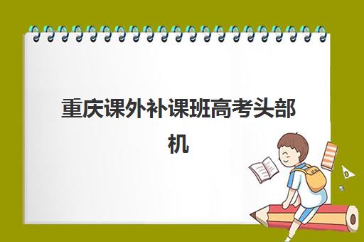 重庆课外补课班高考头部机构年度白皮书有哪些核心价值？2025年最新数据解读、择校指南与行业趋势全解析