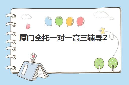 厦门全托一对一高三辅导2025年时间是多少？最新课程安排与择校全攻略