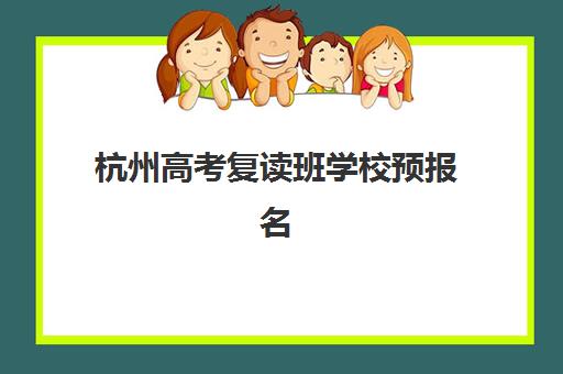 杭州高考复读班学校预报名时间2026年如何规划？最新时间节点、报名材料准备与机构选择全指南