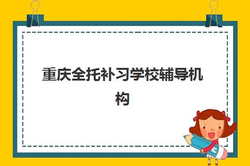 重庆全托补习学校辅导机构有哪些学校？2025年最新十大机构排名与择校全攻略