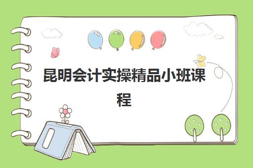 昆明会计实操精品小班课程培训班哪个好一点？2025年最新五大机构实力对比、择校标准与避坑全指南