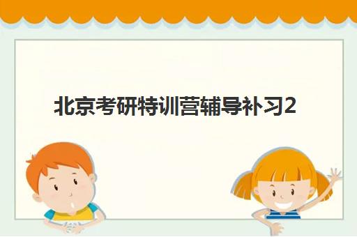 北京考研特训营辅导补习2025年时间具体时间如何查询？最新日程表与报名全攻略