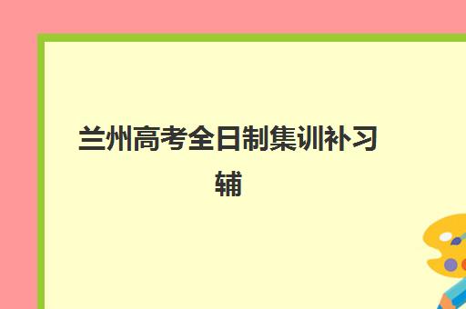 兰州高考全日制集训补习辅导班有哪些学校可以报？2025年最新学费解析与择校指南