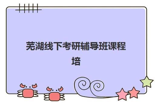 芜湖线下考研辅导班课程培训班哪个比较好如何选择？2025年最新权威TOP10榜单发布与科学择校全攻略指南