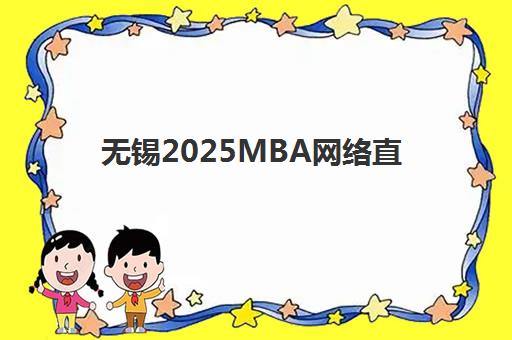 无锡2025MBA网络直播课程培训机构哪家强一点？2025年最新实力排名、课程特色深度解析与选择全攻略