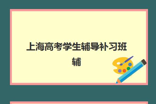 上海高考学生辅导补习班辅导培训机构哪家好？2025年最新排名与科学择校全指南