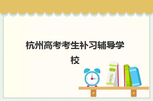 杭州高考考生补习辅导学校有哪些学校?2025年最新权威排名TOP10、择校标准与成功案例全解析 杭州高考考生补习辅导学校有哪些学校?2025年最新权威排名TOP10、择校标准与成功案例全解析