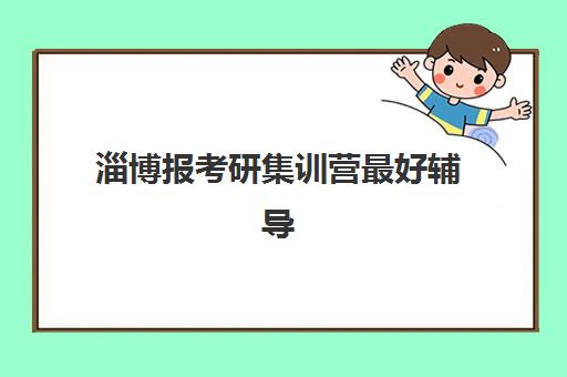 淄博报考研集训营最好辅导学校有哪些？2025年最新权威排名、各校特色优势与科学择校全指南