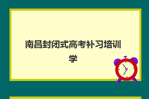 南昌封闭式高考补习培训学校排名前十如何选择？2025年最新十大机构实力对比与择校全攻略