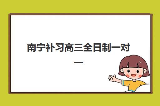 南宁补习高三全日制一对一培训机构哪个好费用多少？2025年最新排名前十强、费用明细与择校指南全解析