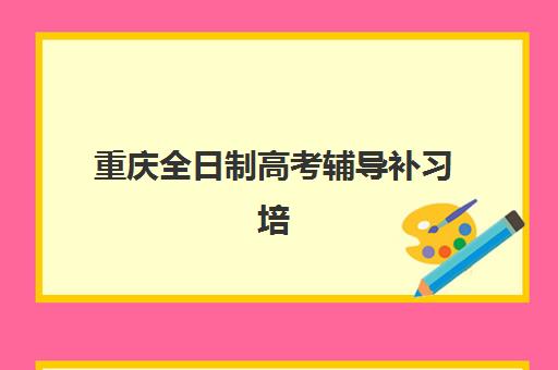重庆全日制高考辅导补习培训班多少钱一节课？2023年最新收费标准、价格影响因素与性价比选择全攻略