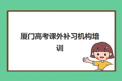 厦门高考课外补习机构培训学校排名一览表最新如何查询？2025年权威排名解析、择校攻略与成功案例深度剖析