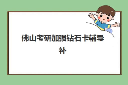 佛山考研加强钻石卡辅导补习报名2025报名时间如何安排？最新时间表查询方法与备考规划全解析