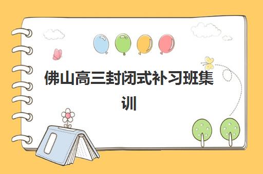佛山高三封闭式补习班集训班哪个好一点？2025年十大机构实力对比、择校标准与成功案例全解析