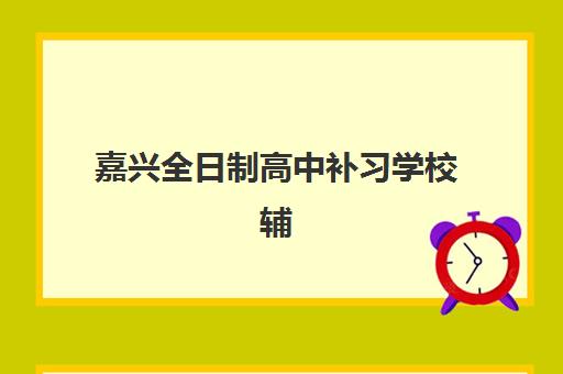 嘉兴全日制高中补习学校辅导机构排名榜最新如何查询？2025年权威Top5榜单、择校指南与避坑全攻略