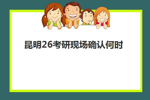 昆明26考研现场确认何时进行？2026年考研集训营确认时间与流程指南