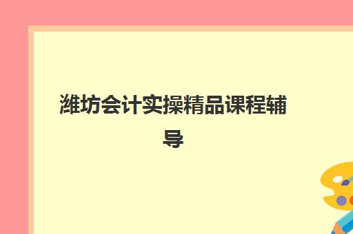 潍坊会计实操精品课程辅导班有哪些机构好？2025年顶尖机构综合对比与择校全攻略