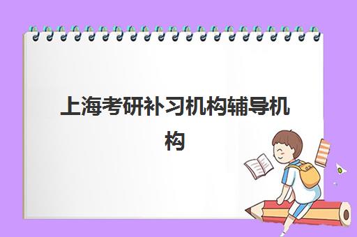 上海考研补习机构辅导机构哪个比较好？2025年上海地区最新权威排名解析、择校标准详解与报名流程全攻略