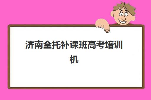 济南全托补课班高考培训机构哪个好一点？2025年最新权威排名、择校标准与成功案例全解析