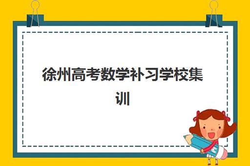徐州高考数学补习学校集训营如何选择？2025年最新排名榜单与个性化择校全攻略