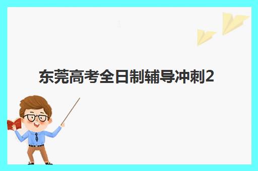 东莞高考全日制辅导冲刺2025年时间是多少？2025年最新各机构课程时间表与报名全流程指南