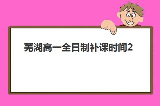芜湖高一全日制补课时间2025考试时间表如何规划？最新校历解读、时间管理与高效学习全指南