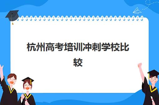 杭州高考培训冲刺学校比较厉害的培训机构有哪些？2025年最新机构对比与择校指南