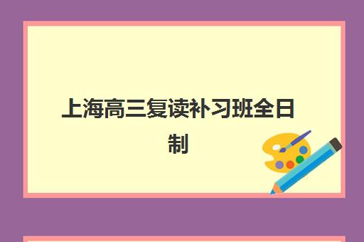 上海高三复读补习班全日制集训营哪家口碑好？2025年沪上十大高复机构深度测评与选择攻略