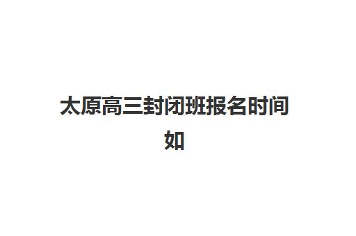 太原高三封闭班报名时间如何查?2025年各机构确认时间表与择校指南 太原高三封闭班报名时间如何查?2025年各机构确认时间表与择校指南