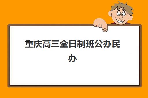 重庆高三全日制班公办民办怎么选?服务特色与择校攻略 重庆高三全日制班公办民办怎么选?服务特色与择校攻略