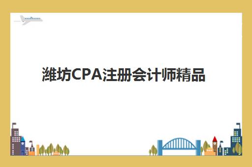 潍坊CPA注册会计师精品课程预报名考点查询时间如何安排？2025年最新报名日程、考点选择与备考全攻略