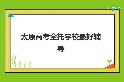 太原高考全托学校最好辅导学校排名如何查询？2025年权威TOP10榜单详情、择校指南与报名全流程一站式解析