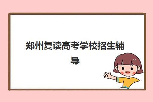 郑州复读高考学校招生辅导机构哪家强一点？2025年最新权威排名解析、择校技巧与备考全指南