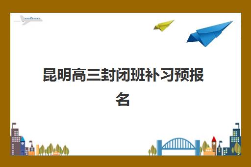 昆明高三封闭班补习预报名考点有哪些学校?2025年最新权威榜单解读与高性价比择校全指南 昆明高三封闭班补习预报名考点有哪些学校?2025年最新权威榜单解读与高性价比择校全指南