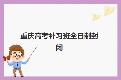 重庆高考补习班全日制封闭学校有哪些学校？2025年最新排名、择校指南与成功案例全解析
