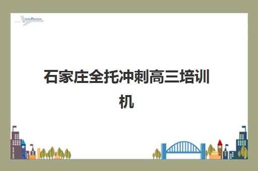 石家庄全托冲刺高三培训机构有哪些地方？2025年最新权威排名、择校指南与成功案例深度解析