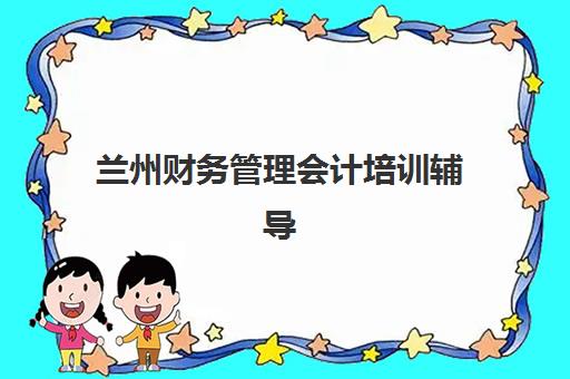 兰州财务管理会计培训辅导机构排名前三名全面评测，2025年最新榜单、课程特色与选择策略深度解析