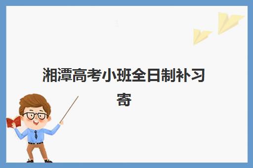 湘潭高考小班全日制补习寄宿中心大概多少钱半年?2025年最新费用明细、性价比分析与择校全指南 湘潭高考小班全日制补习寄宿中心大概多少钱半年?2025年最新费用明细、性价比分析与择校全指南