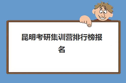 昆明考研集训营排行榜报名确认时间表格如何查询？最新榜单解读、时间规划与报名指南全解析