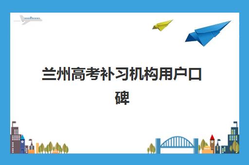 兰州高考补习机构用户口碑如何？2025年最新白皮书数据与科学择校全攻略
