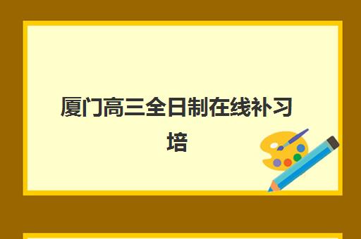 厦门高三全日制在线补习培训班哪家好多少钱？2025年权威机构性价比评测、选择技巧与费用全解析