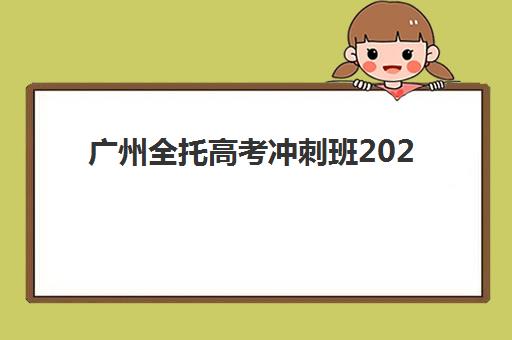 广州全托高考冲刺班2025培训机构前十名有哪些？最新实力对比与择校避坑指南