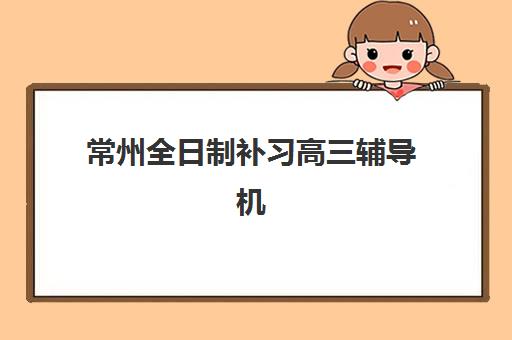 常州全日制补习高三辅导机构优质服务案例集如何选择？2025年最新成功案例解析与择校指南